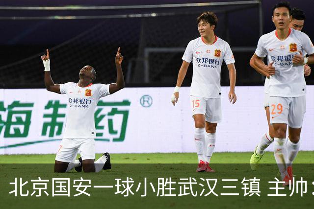 北京国安一球小胜武汉三镇 主帅：球员还需要做得更聪明一些