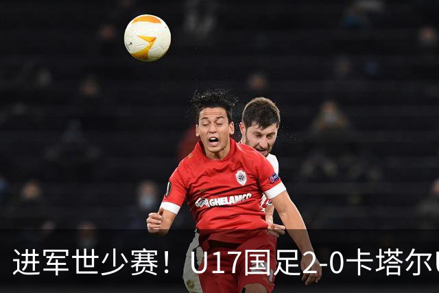 进军世少赛！U17国足2-0卡塔尔U17小组出线 何思凡破门张伯霖建功