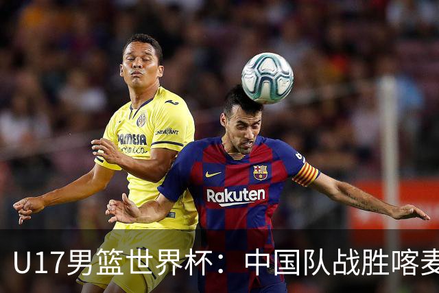 U17男篮世界杯：中国队战胜喀麦隆队